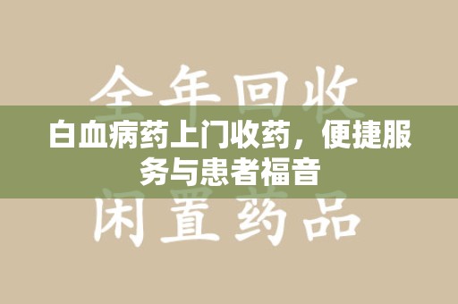 南京白血病药上门收药，便捷服务与患者福音