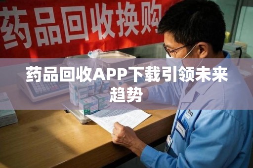 南京药品回收APP下载引领未来趋势