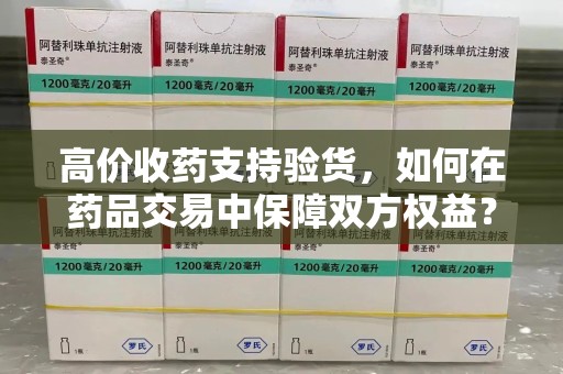 南京高价收药支持验货，如何在药品交易中保障双方权益？