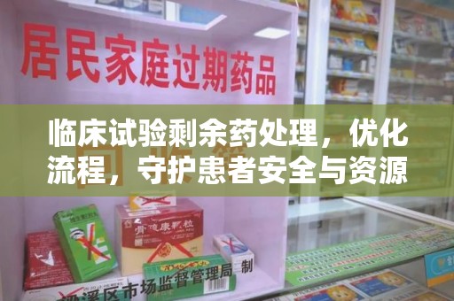 南京临床试验剩余药处理，优化流程，守护患者安全与资源利用