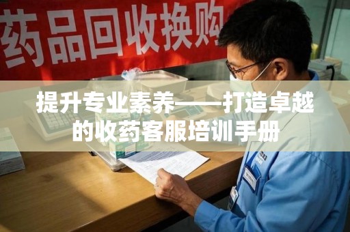 南京提升专业素养——打造卓越的收药客服培训手册