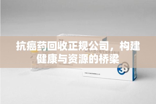 南京抗癌药回收正规公司，构建健康与资源的桥梁