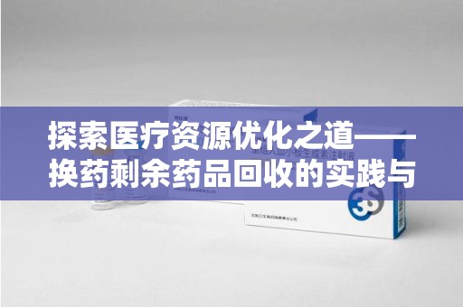 南京探索医疗资源优化之道——换药剩余药品回收的实践与思考