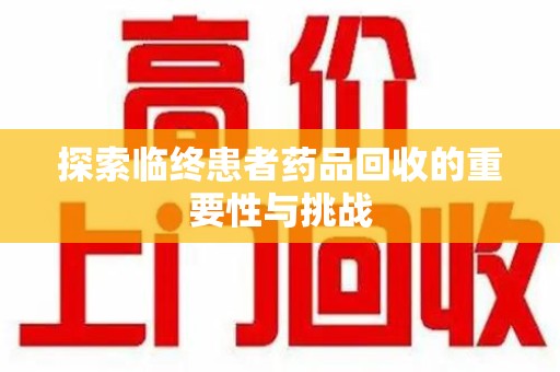 南京探索临终患者药品回收的重要性与挑战