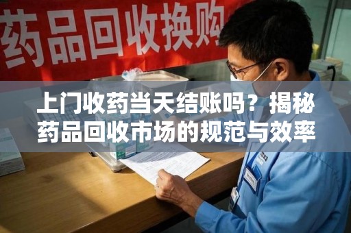 南京上门收药当天结账吗？揭秘药品回收市场的规范与效率
