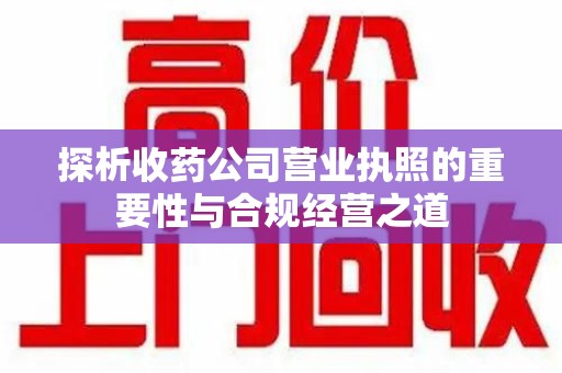南京探析收药公司营业执照的重要性与合规经营之道