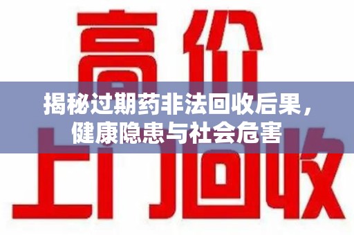 南京揭秘过期药非法回收后果，健康隐患与社会危害