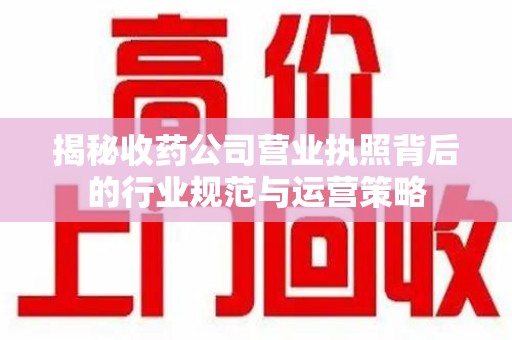 南京揭秘收药公司营业执照背后的行业规范与运营策略