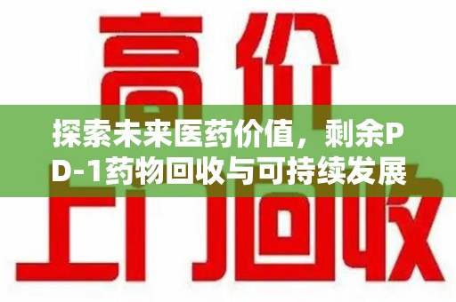南京探索未来医药价值，剩余PD-1药物回收与可持续发展之路