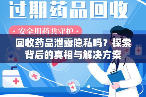 南京回收药品泄露隐私吗？探索背后的真相与解决方案