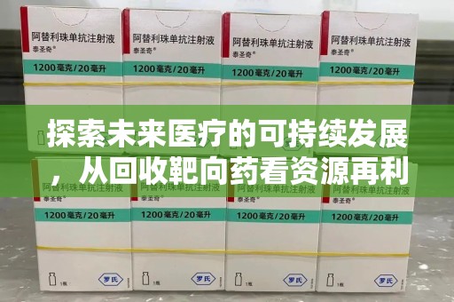 南京探索未来医疗的可持续发展，从回收靶向药看资源再利用的重要性