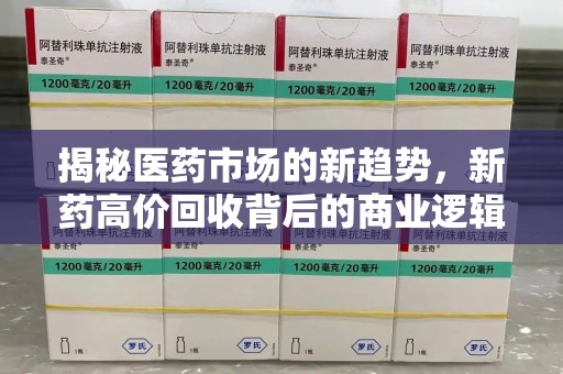 南京揭秘医药市场的新趋势，新药高价回收背后的商业逻辑与社会影响