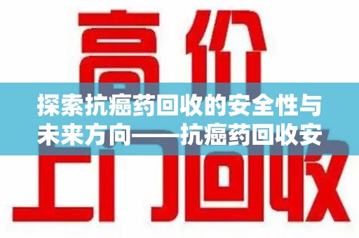 南京探索抗癌药回收的安全性与未来方向——抗癌药回收安全吗