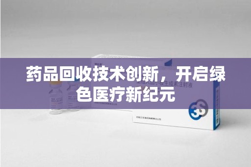 南京药品回收技术创新，开启绿色医疗新纪元