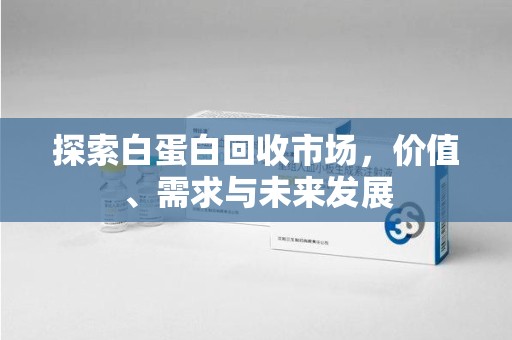 南京探索白蛋白回收市场，价值、需求与未来发展