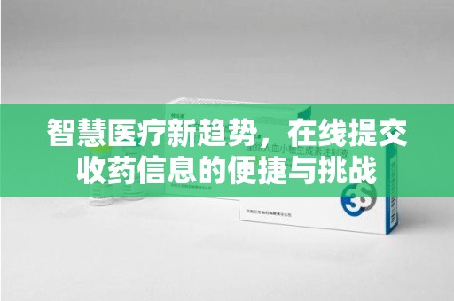 南京智慧医疗新趋势，在线提交收药信息的便捷与挑战
