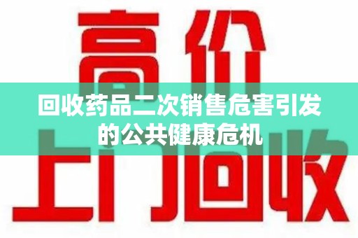 南京回收药品二次销售危害引发的公共健康危机