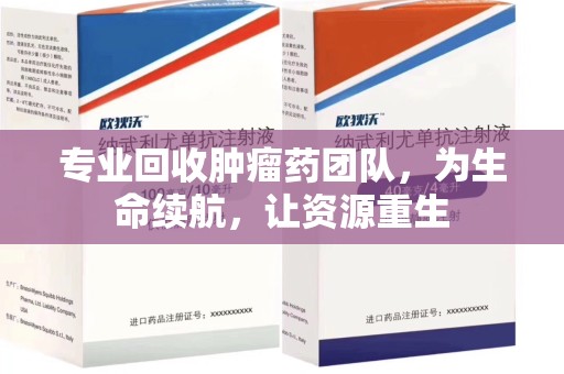 南京专业回收肿瘤药团队，为生命续航，让资源重生