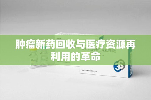 南京肿瘤新药回收与医疗资源再利用的革命