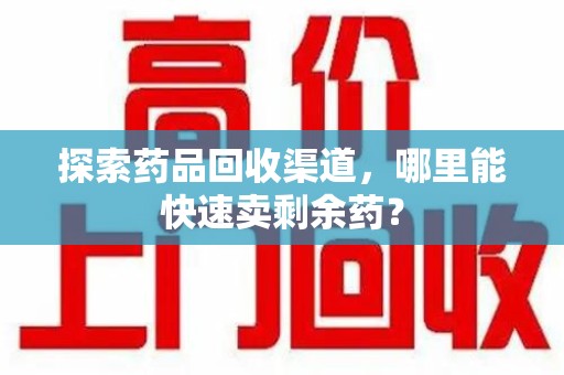 南京探索药品回收渠道，哪里能快速卖剩余药？