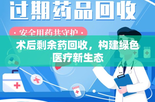南京术后剩余药回收，构建绿色医疗新生态