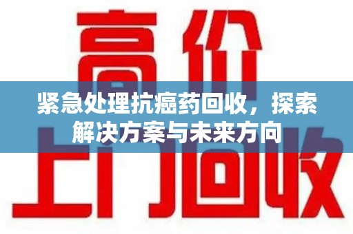 南京紧急处理抗癌药回收，探索解决方案与未来方向