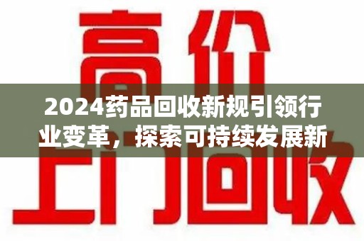 南京2024药品回收新规引领行业变革，探索可持续发展新路径