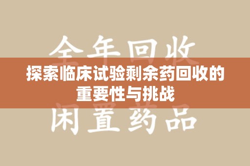 南京探索临床试验剩余药回收的重要性与挑战