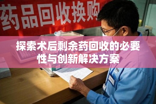 南京探索术后剩余药回收的必要性与创新解决方案