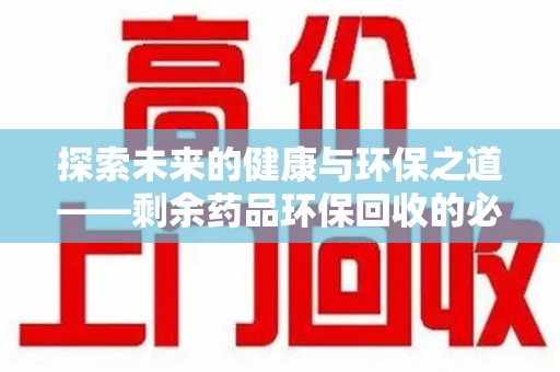 南京探索未来的健康与环保之道——剩余药品环保回收的必要性与实践