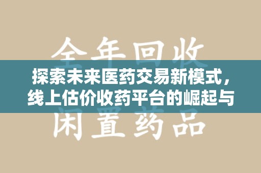 南京探索未来医药交易新模式，线上估价收药平台的崛起与变革