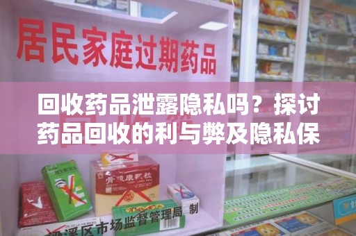 南京回收药品泄露隐私吗？探讨药品回收的利与弊及隐私保护措施