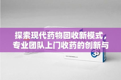 南京探索现代药物回收新模式，专业团队上门收药的创新与意义