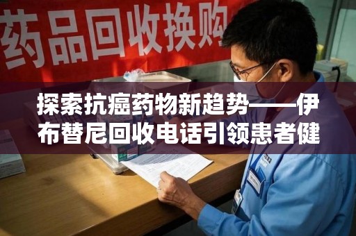 南京探索抗癌药物新趋势——伊布替尼回收电话引领患者健康管理新篇章