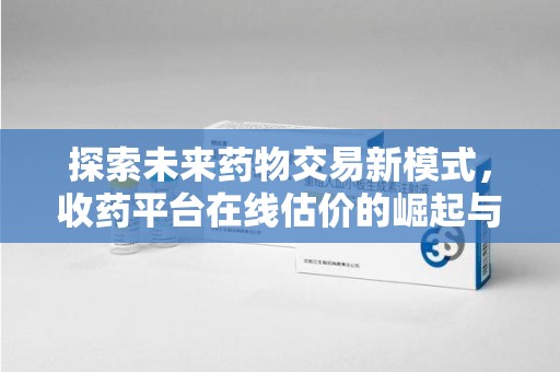 南京探索未来药物交易新模式，收药平台在线估价的崛起与影响
