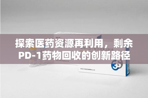 南京探索医药资源再利用，剩余PD-1药物回收的创新路径与社会价值