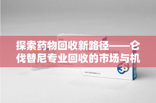 南京探索药物回收新路径——仑伐替尼专业回收的市场与机遇