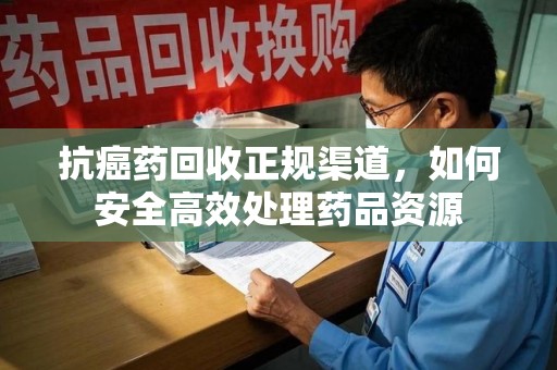 南京抗癌药回收正规渠道，如何安全高效处理药品资源