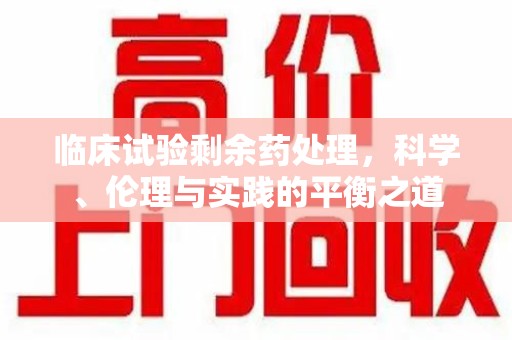 南京临床试验剩余药处理，科学、伦理与实践的平衡之道