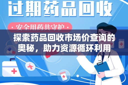 南京探索药品回收市场价查询的奥秘，助力资源循环利用