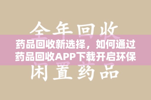 南京药品回收新选择，如何通过药品回收APP下载开启环保生活