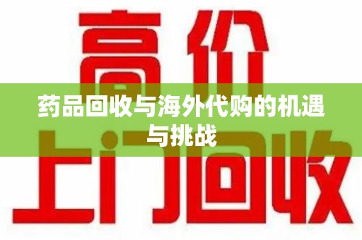 南京药品回收与海外代购的机遇与挑战