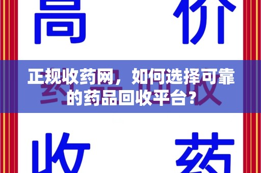 南京正规收药网，如何选择可靠的药品回收平台？