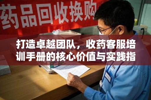 南京打造卓越团队，收药客服培训手册的核心价值与实践指南