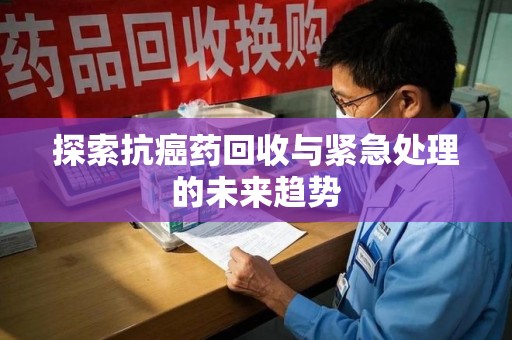 南京探索抗癌药回收与紧急处理的未来趋势