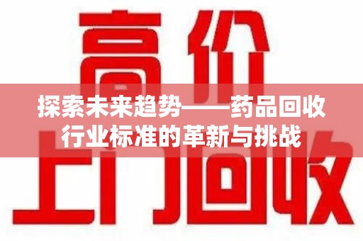 南京探索未来趋势——药品回收行业标准的革新与挑战
