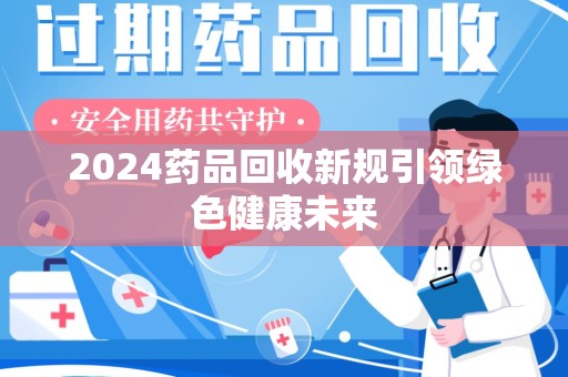 南京2024药品回收新规引领绿色健康未来