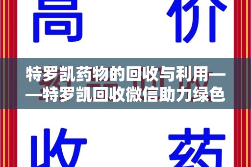 南京特罗凯药物的回收与利用——特罗凯回收微信助力绿色医疗新风尚