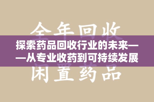 南京探索药品回收行业的未来——从专业收药到可持续发展