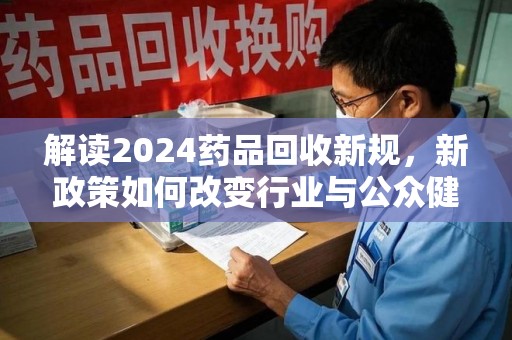 南京解读2024药品回收新规，新政策如何改变行业与公众健康